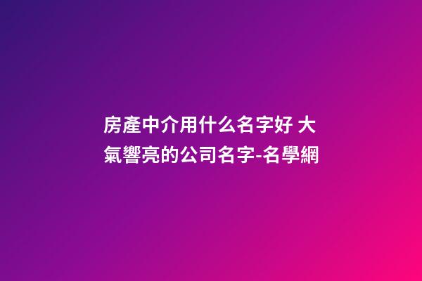 房產中介用什么名字好 大氣響亮的公司名字-名學網-第1張-公司起名-玄機派